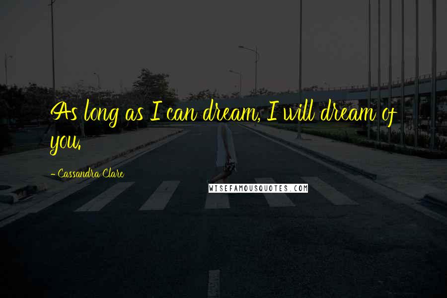 Cassandra Clare Quotes: As long as I can dream, I will dream of you.