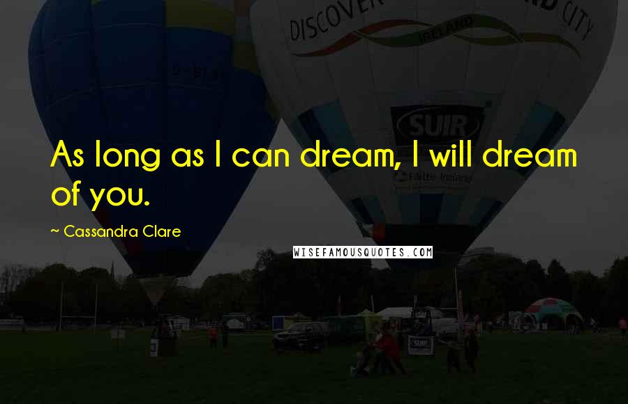 Cassandra Clare Quotes: As long as I can dream, I will dream of you.