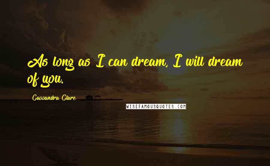 Cassandra Clare Quotes: As long as I can dream, I will dream of you.