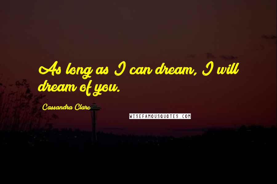 Cassandra Clare Quotes: As long as I can dream, I will dream of you.