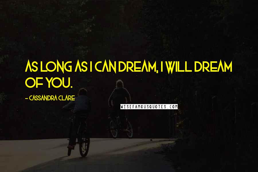 Cassandra Clare Quotes: As long as I can dream, I will dream of you.