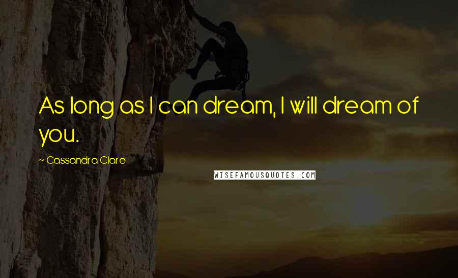 Cassandra Clare Quotes: As long as I can dream, I will dream of you.