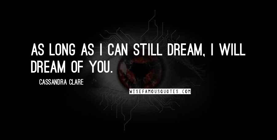 Cassandra Clare Quotes: as long as I can still dream, I will dream of you.