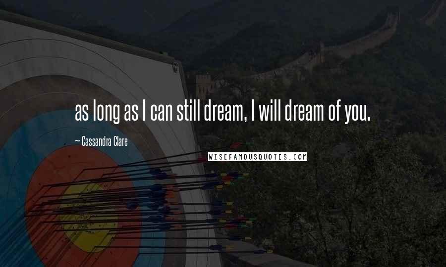 Cassandra Clare Quotes: as long as I can still dream, I will dream of you.
