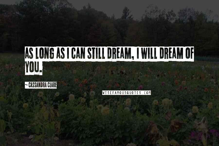 Cassandra Clare Quotes: as long as I can still dream, I will dream of you.