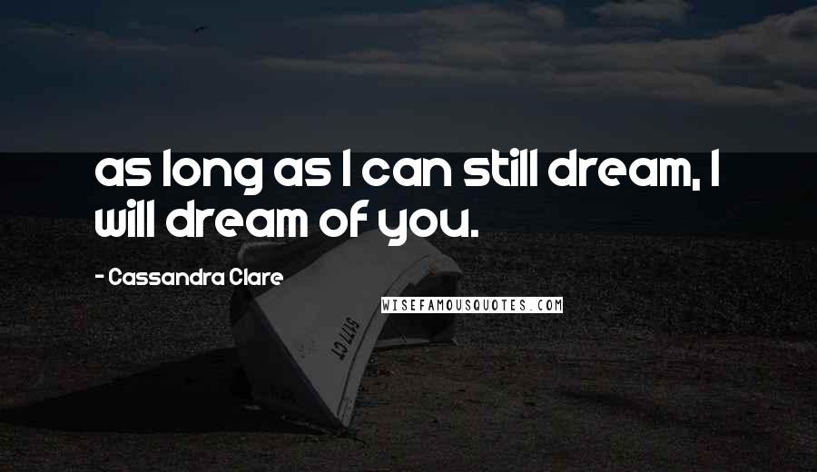 Cassandra Clare Quotes: as long as I can still dream, I will dream of you.