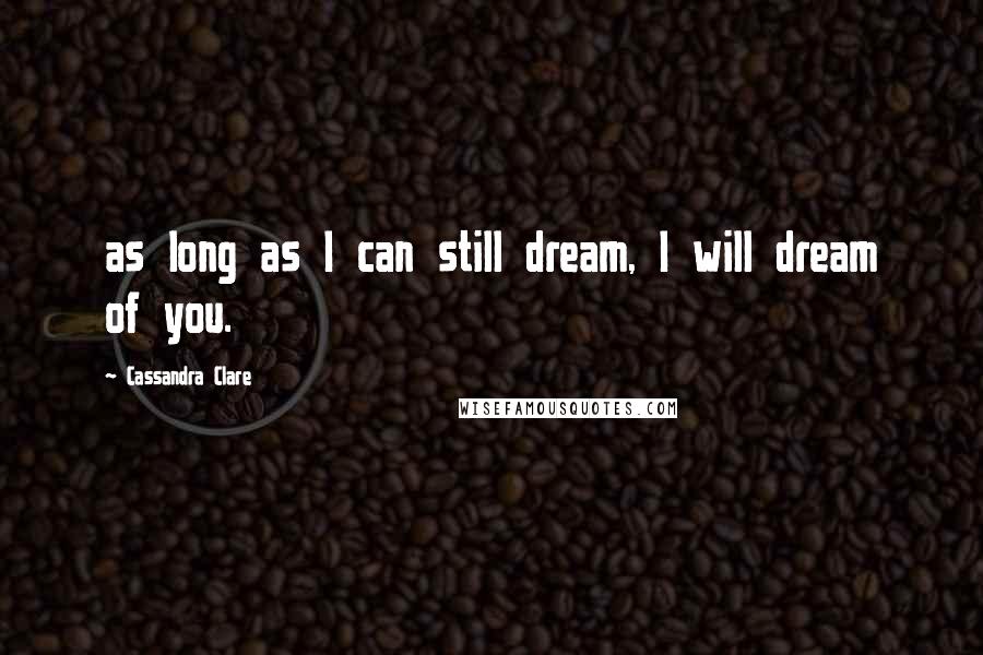 Cassandra Clare Quotes: as long as I can still dream, I will dream of you.