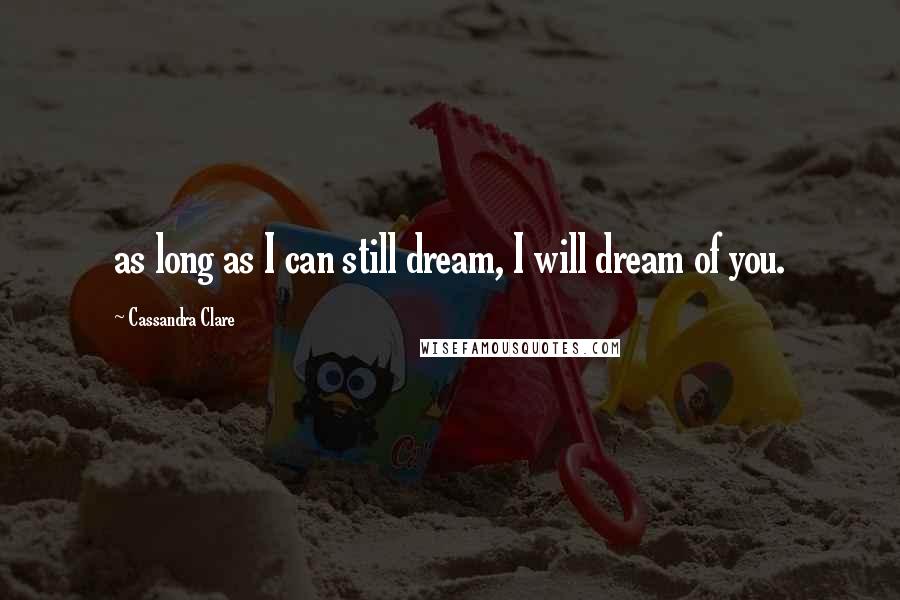 Cassandra Clare Quotes: as long as I can still dream, I will dream of you.