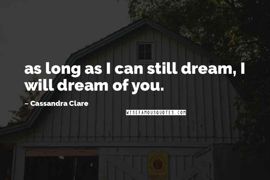 Cassandra Clare Quotes: as long as I can still dream, I will dream of you.