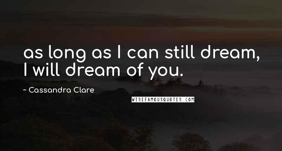 Cassandra Clare Quotes: as long as I can still dream, I will dream of you.