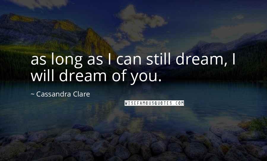 Cassandra Clare Quotes: as long as I can still dream, I will dream of you.