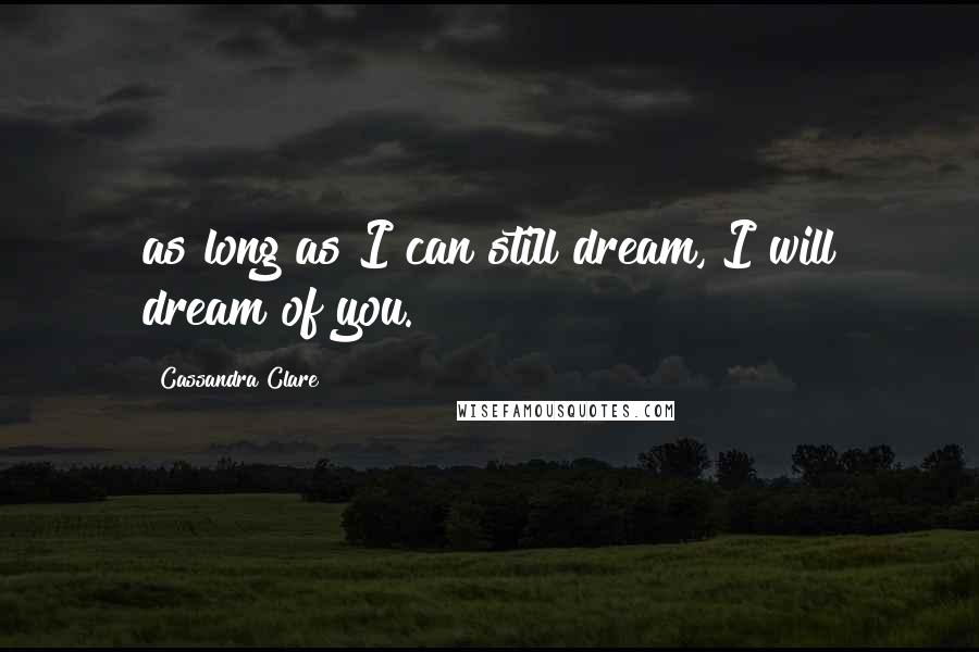 Cassandra Clare Quotes: as long as I can still dream, I will dream of you.