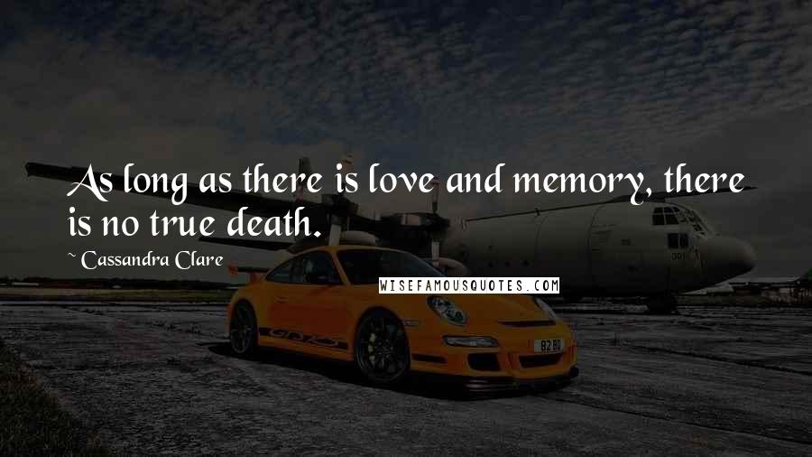 Cassandra Clare Quotes: As long as there is love and memory, there is no true death.