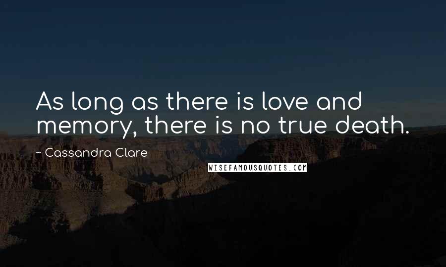 Cassandra Clare Quotes: As long as there is love and memory, there is no true death.