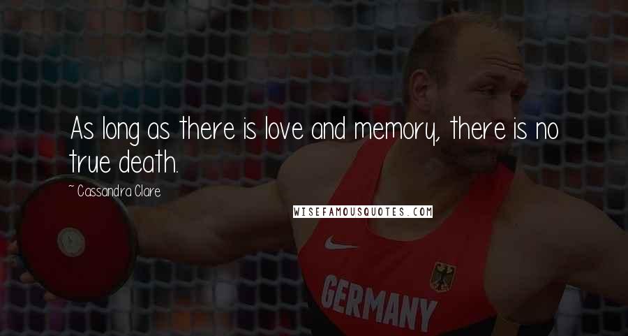 Cassandra Clare Quotes: As long as there is love and memory, there is no true death.