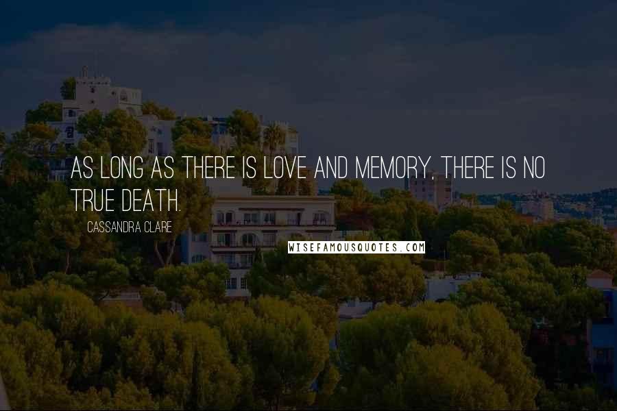 Cassandra Clare Quotes: As long as there is love and memory, there is no true death.