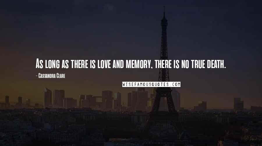 Cassandra Clare Quotes: As long as there is love and memory, there is no true death.