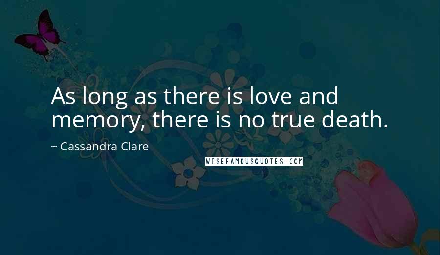 Cassandra Clare Quotes: As long as there is love and memory, there is no true death.