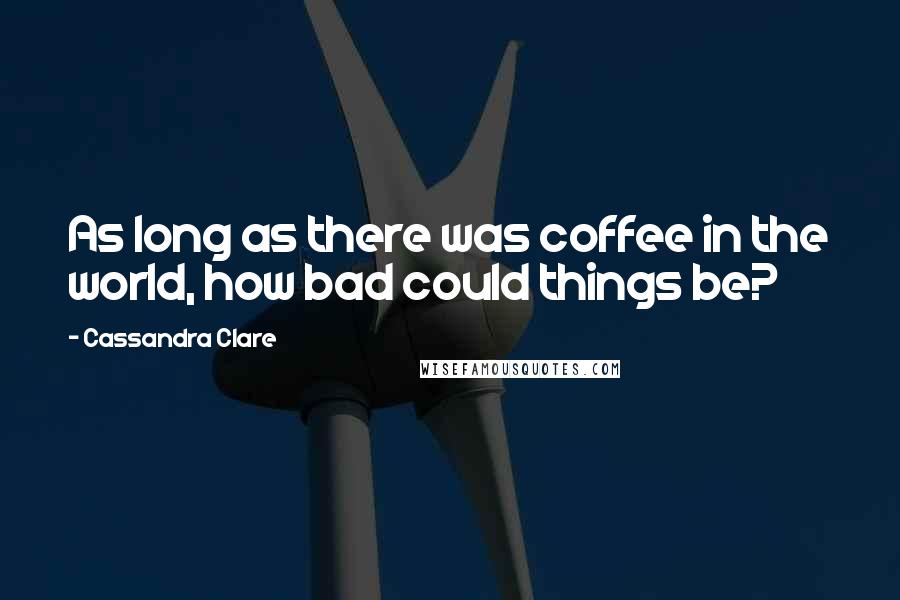 Cassandra Clare Quotes: As long as there was coffee in the world, how bad could things be?