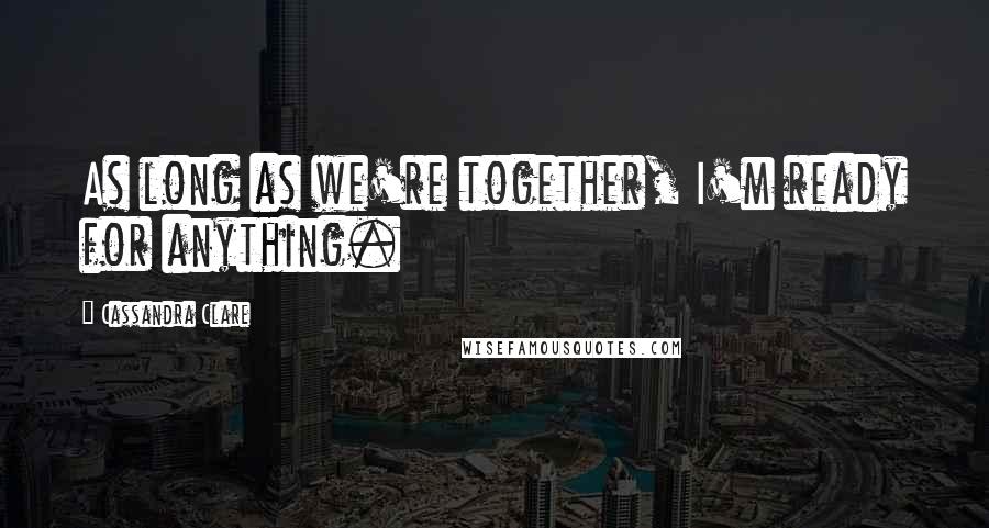 Cassandra Clare Quotes: As long as we're together, I'm ready for anything.