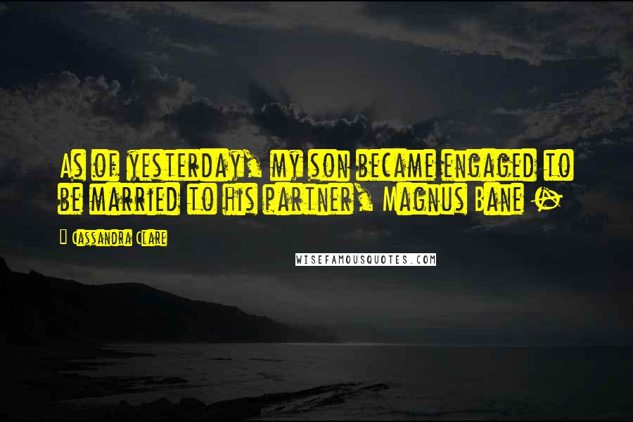 Cassandra Clare Quotes: As of yesterday, my son became engaged to be married to his partner, Magnus Bane -