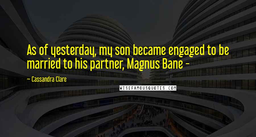 Cassandra Clare Quotes: As of yesterday, my son became engaged to be married to his partner, Magnus Bane - 