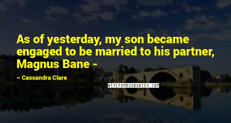 Cassandra Clare Quotes: As of yesterday, my son became engaged to be married to his partner, Magnus Bane - 