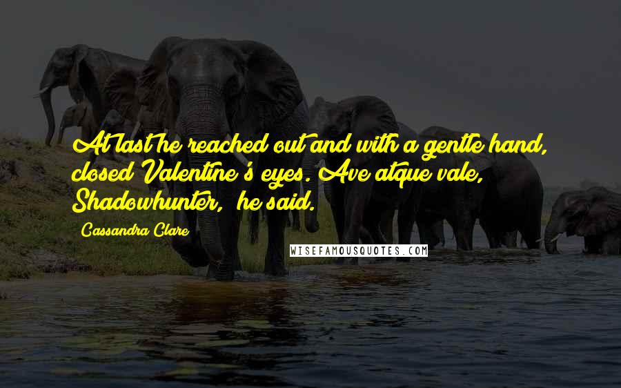 Cassandra Clare Quotes: At last he reached out and with a gentle hand, closed Valentine's eyes."Ave atque vale, Shadowhunter," he said.