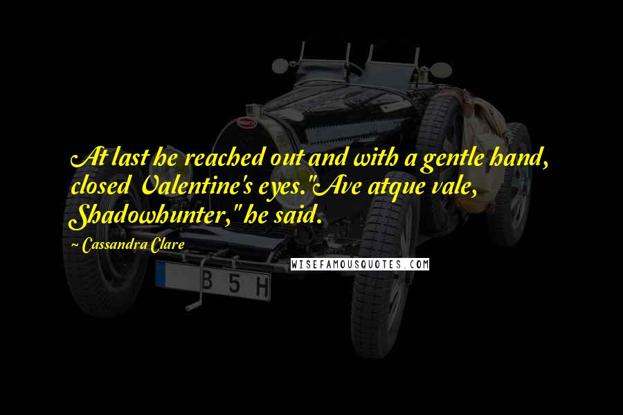 Cassandra Clare Quotes: At last he reached out and with a gentle hand, closed Valentine's eyes."Ave atque vale, Shadowhunter," he said.