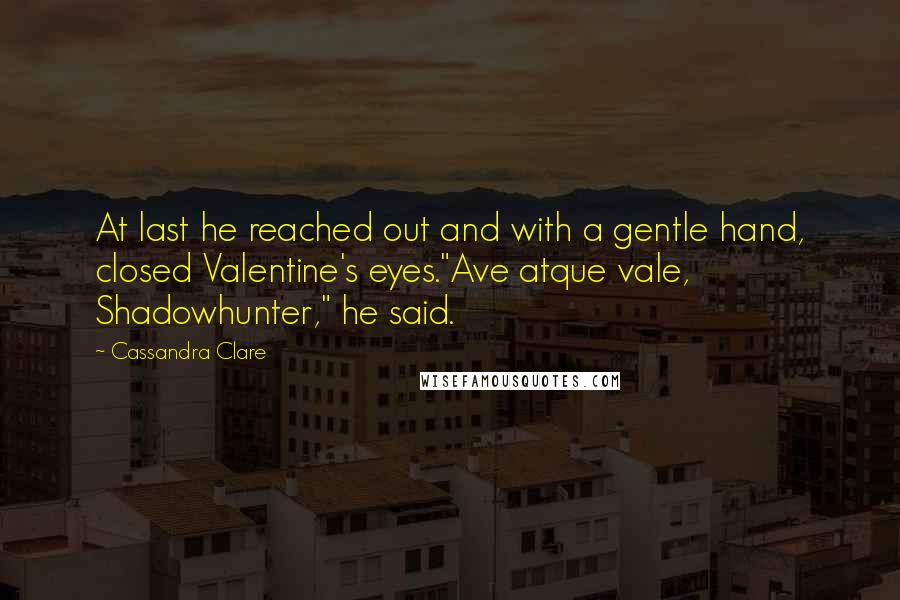 Cassandra Clare Quotes: At last he reached out and with a gentle hand, closed Valentine's eyes."Ave atque vale, Shadowhunter," he said.