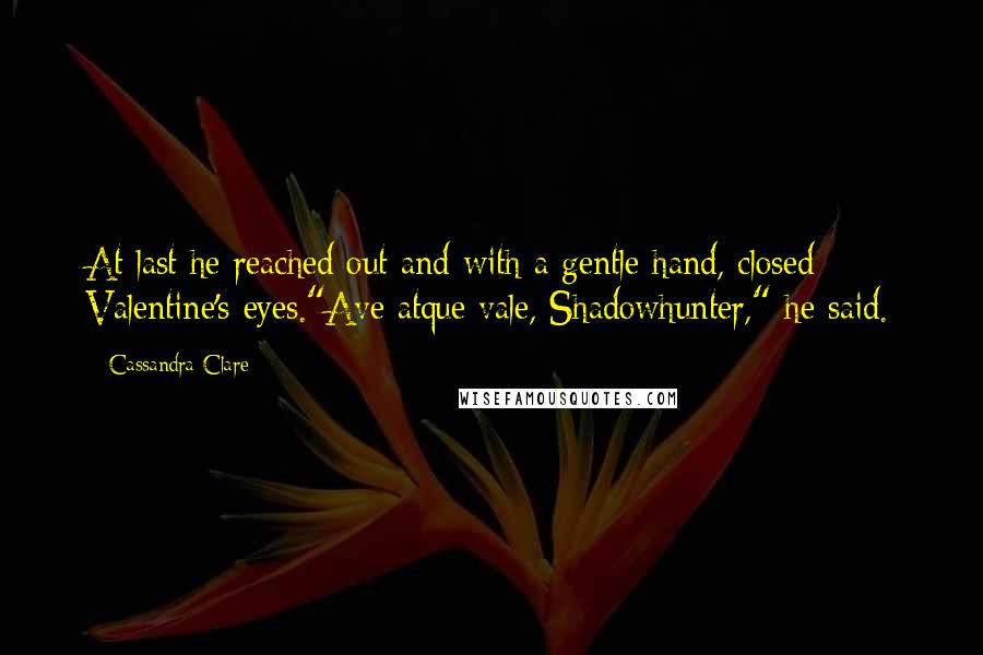 Cassandra Clare Quotes: At last he reached out and with a gentle hand, closed Valentine's eyes."Ave atque vale, Shadowhunter," he said.