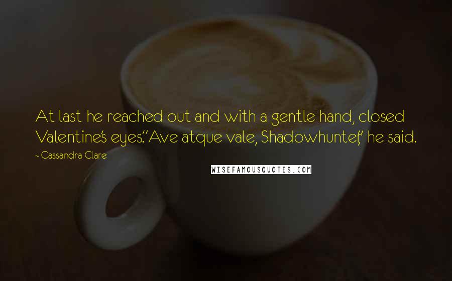 Cassandra Clare Quotes: At last he reached out and with a gentle hand, closed Valentine's eyes."Ave atque vale, Shadowhunter," he said.