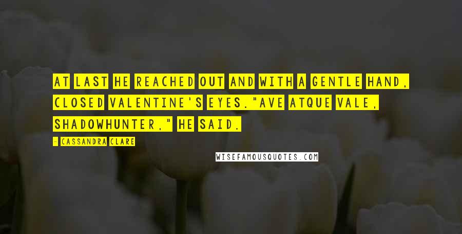 Cassandra Clare Quotes: At last he reached out and with a gentle hand, closed Valentine's eyes."Ave atque vale, Shadowhunter," he said.