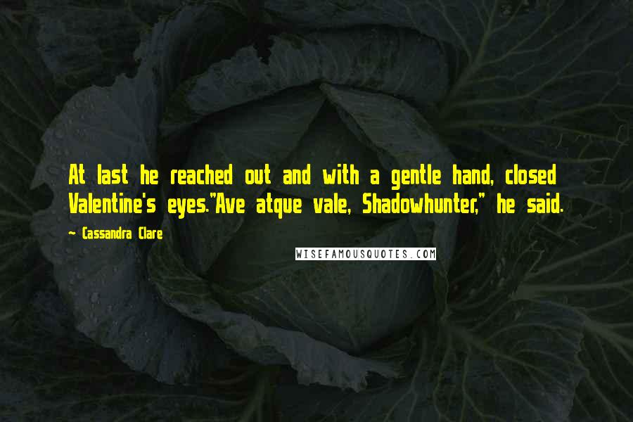 Cassandra Clare Quotes: At last he reached out and with a gentle hand, closed Valentine's eyes."Ave atque vale, Shadowhunter," he said.