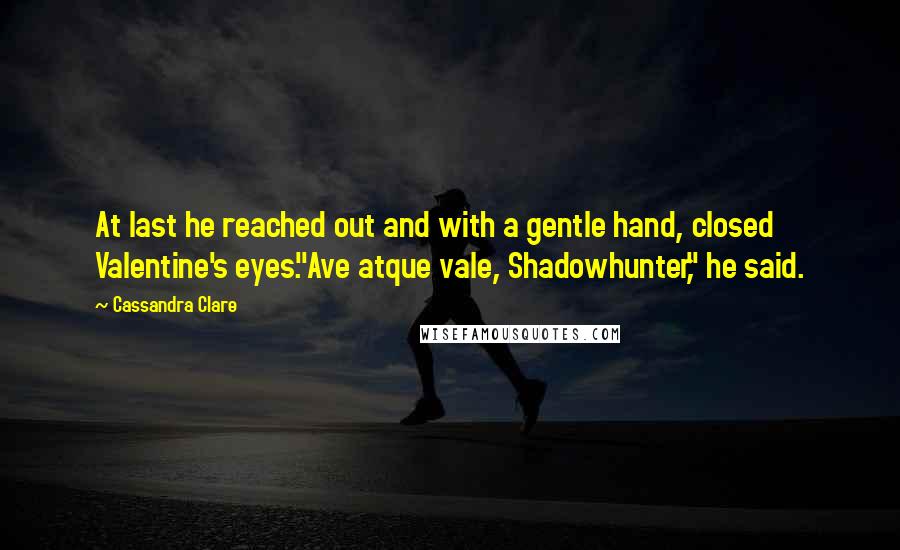 Cassandra Clare Quotes: At last he reached out and with a gentle hand, closed Valentine's eyes."Ave atque vale, Shadowhunter," he said.