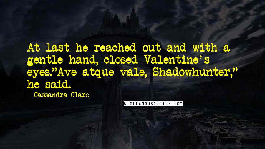 Cassandra Clare Quotes: At last he reached out and with a gentle hand, closed Valentine's eyes."Ave atque vale, Shadowhunter," he said.