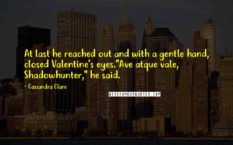 Cassandra Clare Quotes: At last he reached out and with a gentle hand, closed Valentine's eyes."Ave atque vale, Shadowhunter," he said.