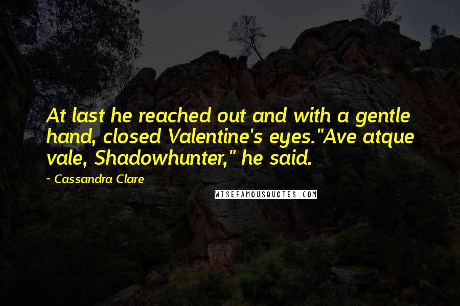 Cassandra Clare Quotes: At last he reached out and with a gentle hand, closed Valentine's eyes."Ave atque vale, Shadowhunter," he said.