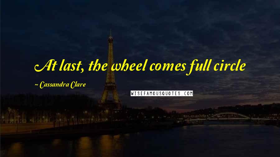 Cassandra Clare Quotes: At last, the wheel comes full circle