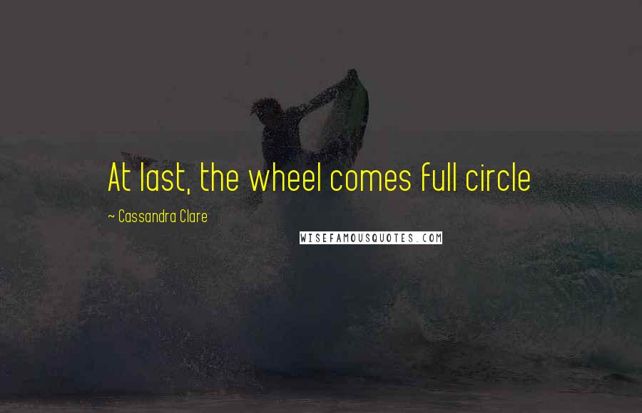 Cassandra Clare Quotes: At last, the wheel comes full circle