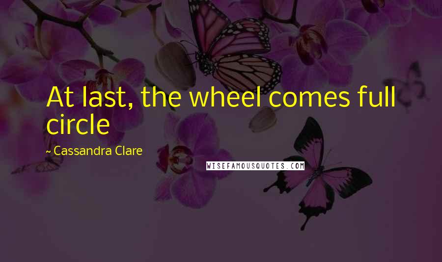 Cassandra Clare Quotes: At last, the wheel comes full circle