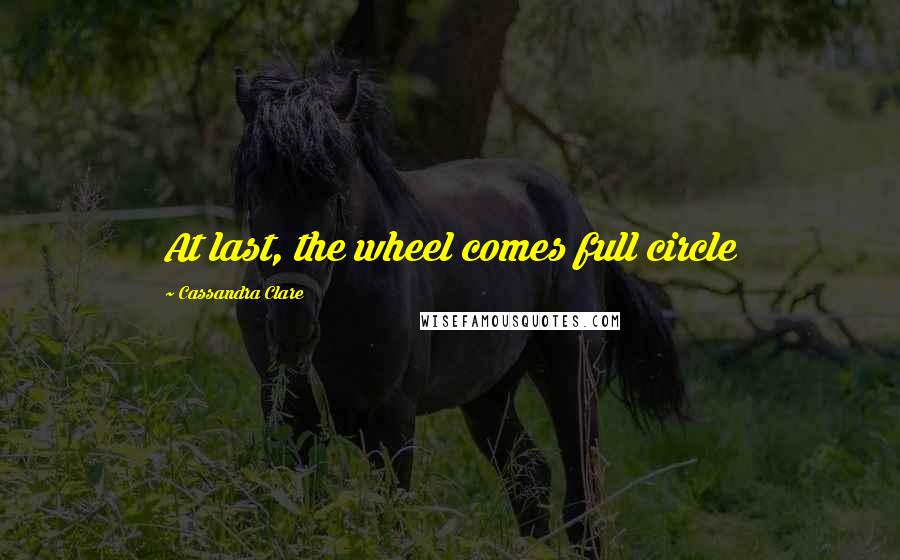 Cassandra Clare Quotes: At last, the wheel comes full circle