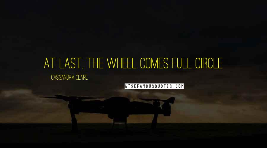 Cassandra Clare Quotes: At last, the wheel comes full circle