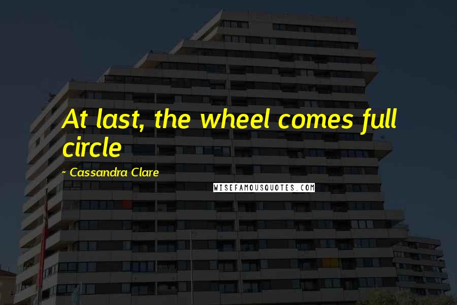 Cassandra Clare Quotes: At last, the wheel comes full circle