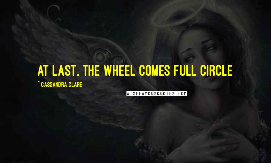 Cassandra Clare Quotes: At last, the wheel comes full circle