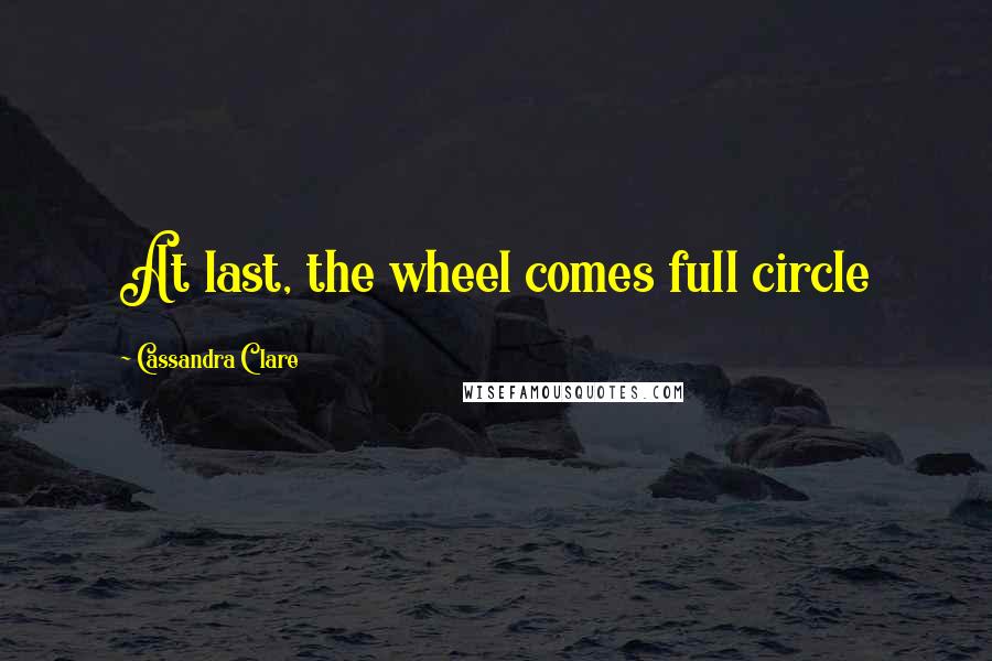 Cassandra Clare Quotes: At last, the wheel comes full circle