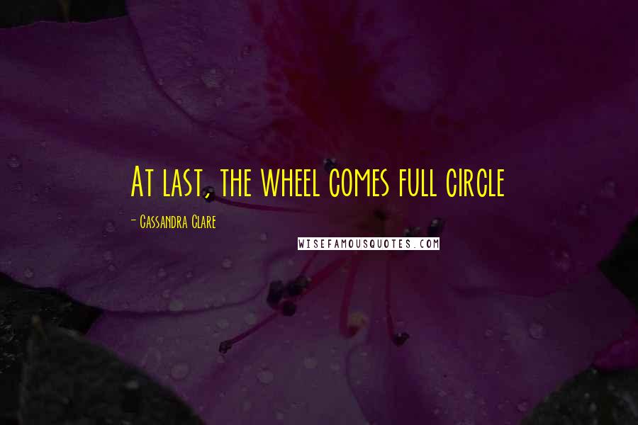 Cassandra Clare Quotes: At last, the wheel comes full circle