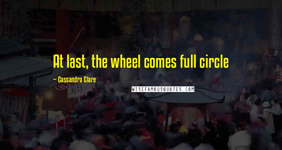 Cassandra Clare Quotes: At last, the wheel comes full circle