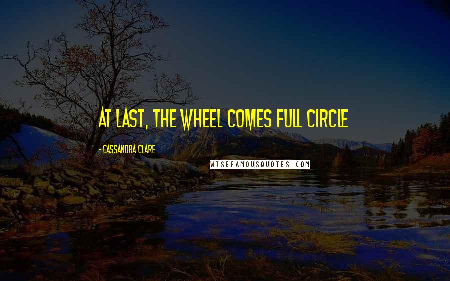 Cassandra Clare Quotes: At last, the wheel comes full circle