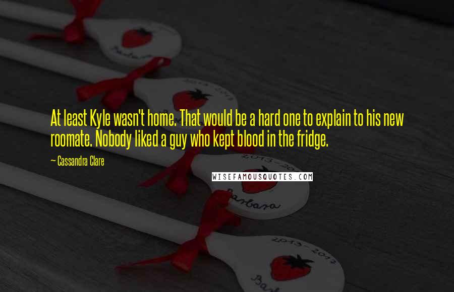 Cassandra Clare Quotes: At least Kyle wasn't home. That would be a hard one to explain to his new roomate. Nobody liked a guy who kept blood in the fridge.